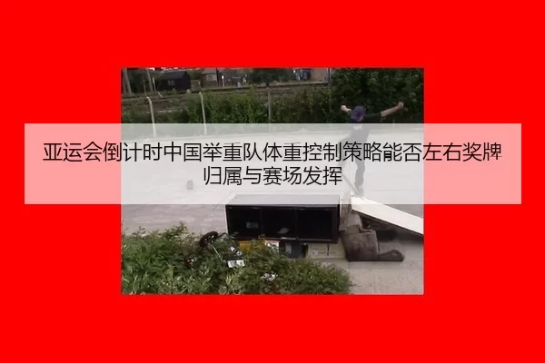 亚运会倒计时中国举重队体重控制策略能否左右奖牌归属与赛场发挥